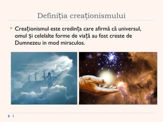Defini ia crea ionismuluiț ț
 Crea ionismul este credin a care afirmă că universul,ț ț
omul i celelalte forme de via ă au fost create deș ț
Dumnezeu in mod miraculos.
5
 