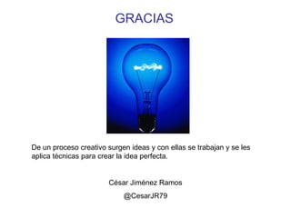 GRACIAS

De un proceso creativo surgen ideas y con ellas se trabajan y se les
aplica técnicas para crear la idea perfecta.

César Jiménez Ramos
@CesarJR79

 