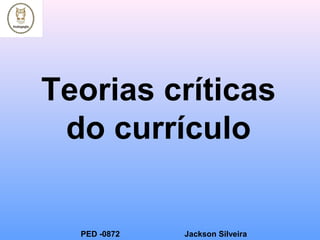 Teorias críticas
do currículo
PED -0872 Jackson Silveira
 