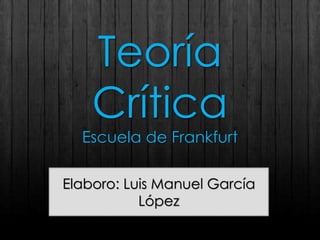 Teoría
Crítica
Escuela de Frankfurt
Elaboro: Luis Manuel García
López
 