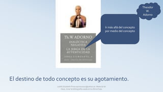 El destino de todo concepto es su agotamiento.
Ir más allá del concepto
por medio del concepto
Judith Elizabeth Pinos epinos2002@yahoo.es Material de
clase, mirar la bibliografía usada en la última hoja.
 