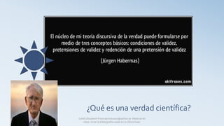 ¿Qué es una verdad científica?
Judith Elizabeth Pinos epinos2002@yahoo.es Material de
clase, mirar la bibliografía usada en la última hoja.
 