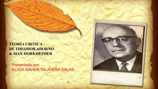 Presentado por:
ILLICH XAVIER TALAVERA SALAS
TEORÍA CRITICA
DE THEODOR ADORNO
& MAX HORKHEIMER
 