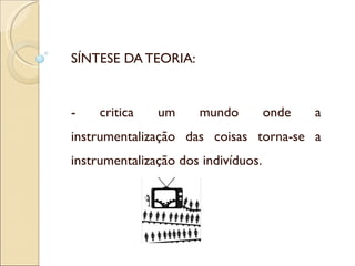 SÍNTESE DA TEORIA:  - critica um mundo onde a instrumentalização das coisas torna-se a instrumentalização dos indivíduos. 