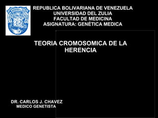 TEORIA CROMOSOMICA DE LA HERENCIA REPUBLICA BOLIVARIANA DE VENEZUELA UNIVERSIDAD DEL ZULIA FACULTAD DE MEDICINA ASIGNATURA: GENÉTICA MEDICA DR. CARLOS J. CHAVEZ MEDICO GENETISTA  