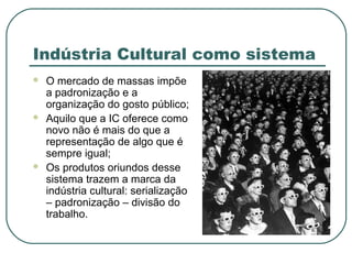 Indústria Cultural como sistema
   O mercado de massas impõe
    a padronização e a
    organização do gosto público;
  ...
