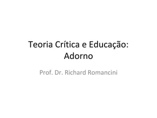 Teoria Crítica e Educação:
Adorno
Prof. Dr. Richard Romancini

 