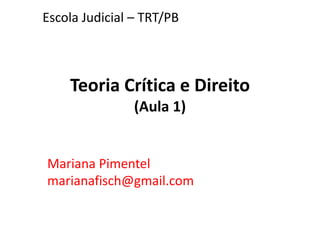 Teoria Crítica e Direito
(Aula 1)
Mariana Pimentel
marianafisch@gmail.com
Escola Judicial – TRT/PB
 