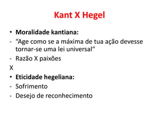 Kant X Hegel
• Moralidade kantiana:
- “Age como se a máxima de tua ação devesse
tornar-se uma lei universal“
- Razão X paixões
X
• Eticidade hegeliana:
- Sofrimento
- Desejo de reconhecimento
 