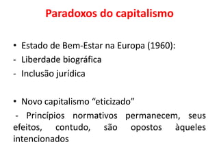 Paradoxos do capitalismo
• Estado de Bem-Estar na Europa (1960):
- Liberdade biográfica
- Inclusão jurídica
• Novo capitalismo “eticizado”
- Princípios normativos permanecem, seus
efeitos, contudo, são opostos àqueles
intencionados
 