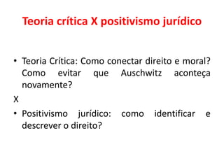 Teoria crítica X positivismo jurídico
• Teoria Crítica: Como conectar direito e moral?
Como evitar que Auschwitz aconteça
novamente?
X
• Positivismo jurídico: como identificar e
descrever o direito?
 