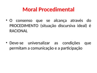 Moral Procedimental
• O consenso que se alcança através do
PROCEDIMENTO (situação discursiva ideal) é
RACIONAL
• Deve-se universalizar as condições que
permitam a comunicação e a participação
 