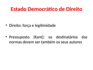 Estado Democrático de Direito
• Direito: força e legitimidade
• Pressuposto (Kant): os destinatários das
normas devem ser também os seus autores
 