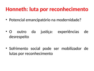 Honneth: luta por reconhecimento
• Potencial emancipatório na modernidade?
• O outro da justiça: experiências de
desrespeito
• Sofrimento social pode ser mobilizador de
lutas por reconhecimento
 