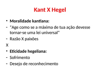 Kant X Hegel
• Moralidade kantiana:
- “Age como se a máxima de tua ação devesse
tornar-se uma lei universal“
- Razão X paixões
X
• Eticidade hegeliana:
- Sofrimento
- Desejo de reconhecimento
 