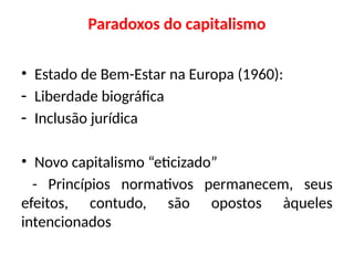 Paradoxos do capitalismo
• Estado de Bem-Estar na Europa (1960):
- Liberdade biográfica
- Inclusão jurídica
• Novo capitalismo “eticizado”
- Princípios normativos permanecem, seus
efeitos, contudo, são opostos àqueles
intencionados
 