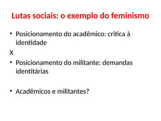 Lutas sociais: o exemplo do feminismo
• Posicionamento do acadêmico: crítica à
identidade
X
• Posicionamento do militante: demandas
identitárias
• Acadêmicos e militantes?
 