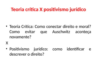 Teoria crítica X positivismo jurídico
• Teoria Crítica: Como conectar direito e moral?
Como evitar que Auschwitz aconteça
novamente?
X
• Positivismo jurídico: como identificar e
descrever o direito?
 
