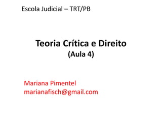 Teoria Crítica e Direito
(Aula 4)
Mariana Pimentel
marianafisch@gmail.com
Escola Judicial – TRT/PB
 