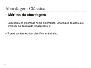 Abordagem Clássica
   Méritos da abordagem

– Enquadrou as empresas numa sistemática, uma lógica de ação que
  implicou na derrota do amadorismo; e

– Trouxe caráter técnico, científico ao trabalho.
 