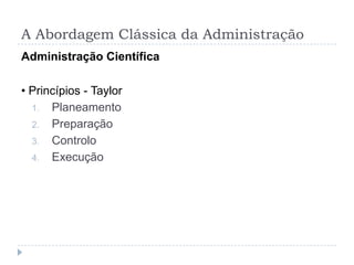 A Abordagem Clássica da Administração
Administração Científica

• Princípios - Taylor
  1. Planeamento
  2. Preparação
  3. Controlo
  4. Execução
 