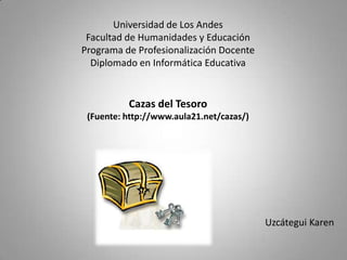 Universidad de Los Andes Facultad de Humanidades y Educación Programa de Profesionalización Docente Diplomado en Informática Educativa Cazas del Tesoro (Fuente: http://www.aula21.net/cazas/) Uzcátegui Karen 