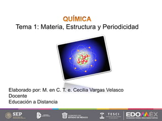 Tema 1: Materia, Estructura y Periodicidad
Elaborado por: M. en C. T. e. Cecilia Vargas Velasco
Docente
Educación a Distancia
 