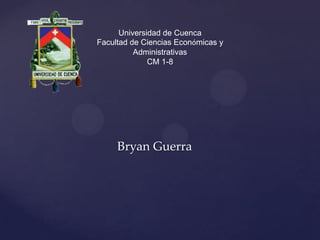 Universidad de Cuenca
Facultad de Ciencias Económicas y
          Administrativas
              CM 1-8




     Bryan Guerra
 