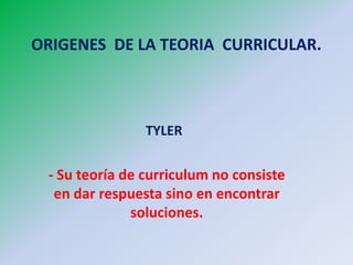 ORIGENES DE LA TEORIA CURRICULAR.



                TYLER


 - Su teoría de curriculum no consiste
  en dar respuesta sino en encontrar
              soluciones.
 