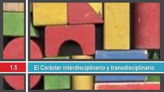 1.5 El Carácter interdisciplinario y transdisciplinario
 