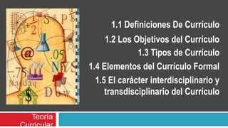 1.2 Los Objetivos del Currículo
Teoría
Curricular
1.1 Definiciones De Currículo
1.3 Tipos de Currículo
1.4 Elementos del Currículo Formal
1.5 El carácter interdisciplinario y
transdisciplinario del Currículo
 