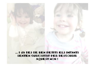 ... I JA DES DE BEN PETITS ELS INFANTS
  SENTEN CURIOSITAT PER DESCOBRIR
              AQUEST MON !
 