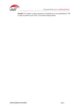 LINO GAYOSO SANTACRUZ Pág. 8
Ejemplo: En el gráfico se quiere determinar la interpolación con una equidistancia a 1.00
m, entre los puntos de cota: 30.52 y 35.63 metros respectivamente.
 