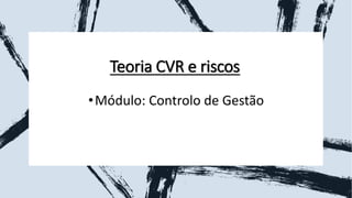 Teoria CVR e riscos
•Módulo: Controlo de Gestão
 