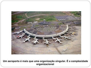 Um aeroporto é mais que uma organização singular. É a complexidade
organizacional.
 