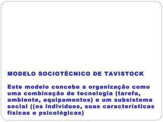 MODELO SOCIOTÉCNICO DE TAVISTOCK
Este modelo concebe a organização como
uma combinação de tecnologia (tarefa,
ambiente, equipamentos) e um subsistema
social ((os indivíduos, suas características
físicas e psicológicas)
 