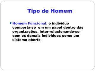 Tipo de Homem
Homem Funcional: o indivíduo
comporta-se em um papel dentro das
organizações, inter-relacionando-se
com os demais indivíduos como um
sistema aberto.
 