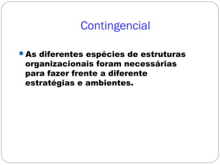 Contingencial
As diferentes espécies de estruturas
organizacionais foram necessárias
para fazer frente a diferente
estratégias e ambientes.
 