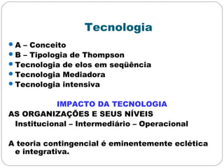 Tecnologia
A – Conceito
B – Tipologia de Thompson
Tecnologia de elos em seqüência
Tecnologia Mediadora
Tecnologia intensiva
IMPACTO DA TECNOLOGIA
AS ORGANIZAÇÕES E SEUS NÍVEIS
Institucional – Intermediário – Operacional
A teoria contingencial é eminentemente eclética
e integrativa.
 