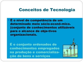 Conceitos de Tecnologia
É o nível de competência de um
determinado meio sócio-econô-mico.
(conjunto de conhecimentos utilizáveis
para o alcance de obje-tivos
organizacionais.
É o conjunto ordenados de
conhecimentos empregados
na produção e comercializa-
ção de bens e serviços
 