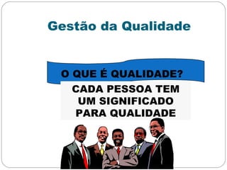 Gestão da Qualidade
O QUE É QUALIDADE?
CADA PESSOA TEM
UM SIGNIFICADO
PARA QUALIDADE
 