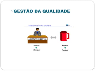 ~GESTÃO DA QUALIDADE
GAVGAVSERVIÇOS SÃO INTANGÍVEIS
ABERTURA DE CONTAS
Serviço Produto
Intangível Tangível
 