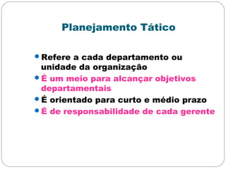 Planejamento Tático
Refere a cada departamento ou
unidade da organização
É um meio para alcançar objetivos
departamentais
É orientado para curto e médio prazo
É de responsabilidade de cada gerente
 