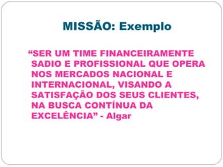 MISSÃO: Exemplo
“SER UM TIME FINANCEIRAMENTE
SADIO E PROFISSIONAL QUE OPERA
NOS MERCADOS NACIONAL E
INTERNACIONAL, VISANDO A
SATISFAÇÃO DOS SEUS CLIENTES,
NA BUSCA CONTÍNUA DA
EXCELÊNCIA” - Algar
 