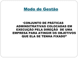 Modo de Gestão
“CONJUNTO DE PRÁTICAS
ADMINSITRATIVAS COLOCADAS EM
EXECUÇÃO PELA DIREÇÃO DE UMA
EMPRESA PARA ATINGIR OS OBJETIVOS
QUE ELA SE TENHA FIXADO”
 