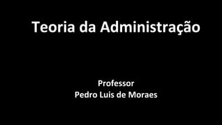 Teoria da Administração
Professor
Pedro Luis de Moraes
 