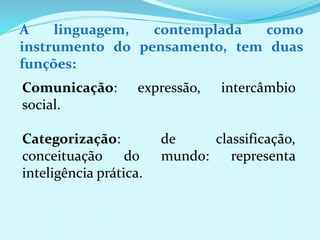 A linguagem, contemplada como 
instrumento do pensamento, tem duas 
funções: 
Comunicação: expressão, intercâmbio 
social. 
Categorização: de classificação, 
conceituação do mundo: representa 
inteligência prática. 
 
