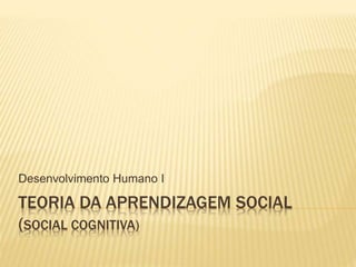 TEORIA DA APRENDIZAGEM SOCIAL
(SOCIAL COGNITIVA)
Desenvolvimento Humano I
 