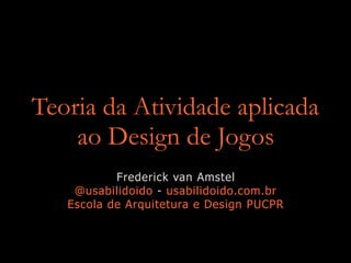 Teoria da Atividade aplicada
ao Design de Jogos
Frederick van Amstel
@usabilidoido - usabilidoido.com.br
Escola de Arquitetura e Design PUCPR
 