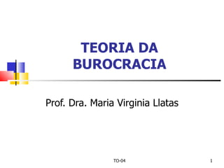 TEORIA DA
      BUROCRACIA

Prof. Dra. Maria Virginia Llatas




                TO-04              1
 